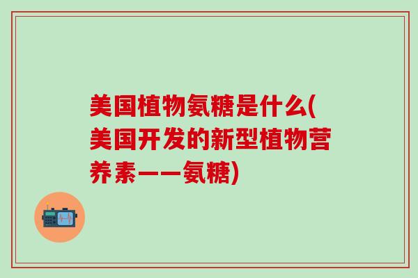 美国植物氨糖是什么(美国开发的新型植物营养素——氨糖)