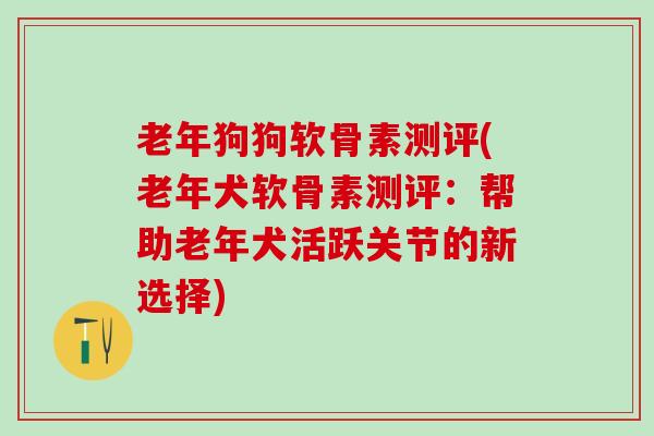老年狗狗软骨素测评(老年犬软骨素测评:帮助老年犬活跃关节的新选择) 老年狗狗软骨素测评(老年犬软骨素测评:帮助老年犬活跃关节的新选择)