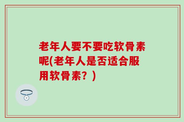 老年人要不要吃软骨素呢(老年人是否适合服用软骨素?) 老年人要不要吃软骨素呢(老年人是否适合服用软骨素?)