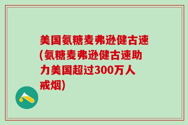 美国氨糖麦弗逊健古速(氨糖麦弗逊健古速助力美国超过300万人戒烟)