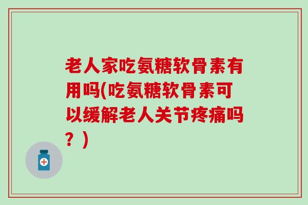 老人家吃氨糖软骨素有用吗(吃氨糖软骨素可以缓解老人关节疼痛吗？)