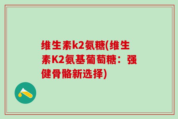 维生素k2氨糖(维生素K2氨基葡萄糖：强健骨骼新选择)