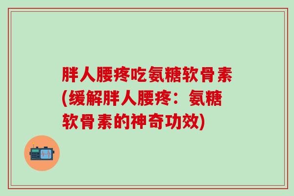 胖人腰疼吃氨糖软骨素(缓解胖人腰疼：氨糖软骨素的神奇功效)