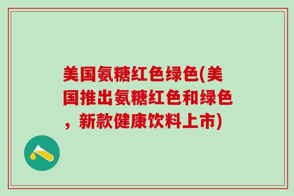 美国氨糖红色绿色(美国推出氨糖红色和绿色，新款健康饮料上市)