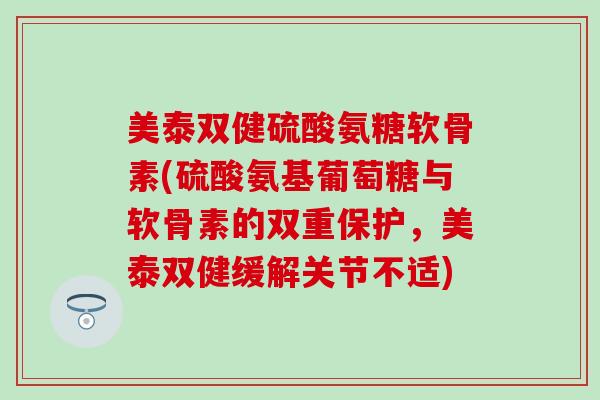美泰双健硫酸氨糖软骨素(硫酸氨基葡萄糖与软骨素的双重保护，美泰双健缓解关节不适)