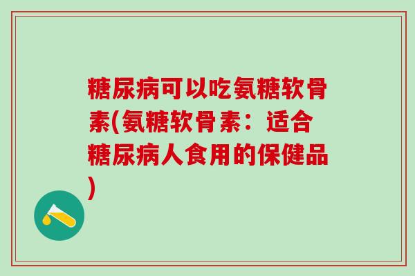 糖尿病可以吃氨糖软骨素(氨糖软骨素：适合糖尿病人食用的保健品)