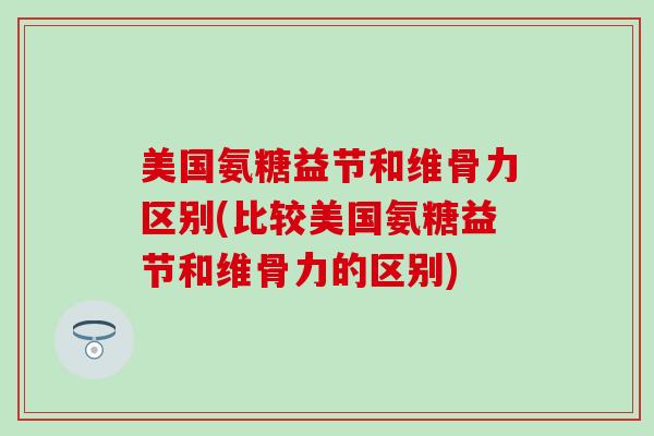 美国氨糖益节和维骨力区别(比较美国氨糖益节和维骨力的区别) 美国氨糖益节和维骨力区别(比较美国氨糖益节和维骨力的区别)