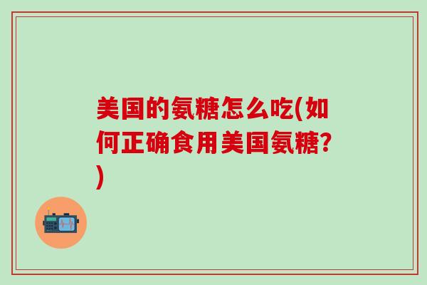 美国的氨糖怎么吃(如何正确食用美国氨糖？)