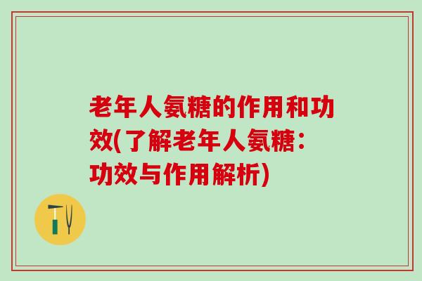 老年人氨糖的作用和功效(了解老年人氨糖：功效与作用解析)