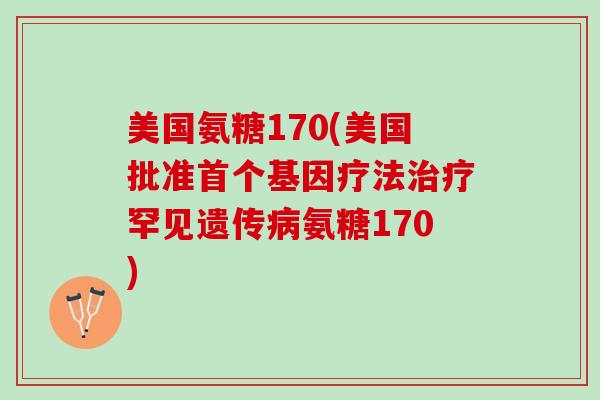 美国氨糖170(美国批准首个基因疗法治疗罕见遗传病氨糖170)