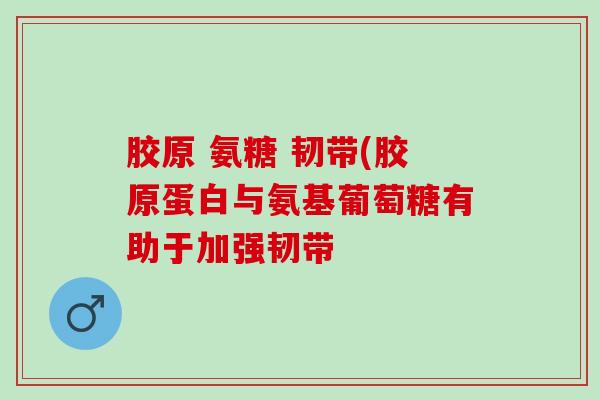 胶原 氨糖 韧带(胶原蛋白与氨基葡萄糖有助于加强韧带