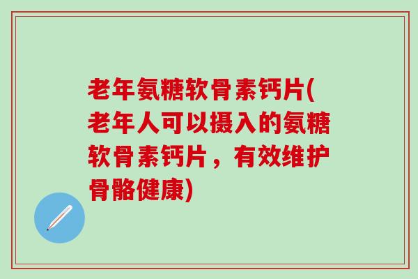 老年氨糖软骨素钙片(老年人可以摄入的氨糖软骨素钙片，有效维护骨骼健康)