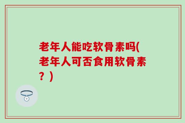老年人能吃软骨素吗(老年人可否食用软骨素？)