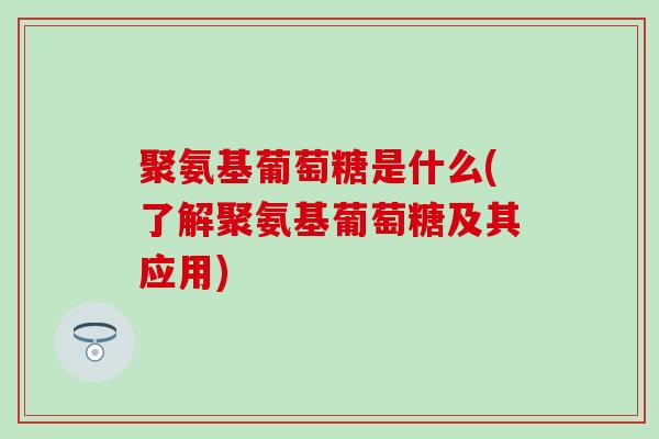 聚氨基葡萄糖是什么(了解聚氨基葡萄糖及其应用)