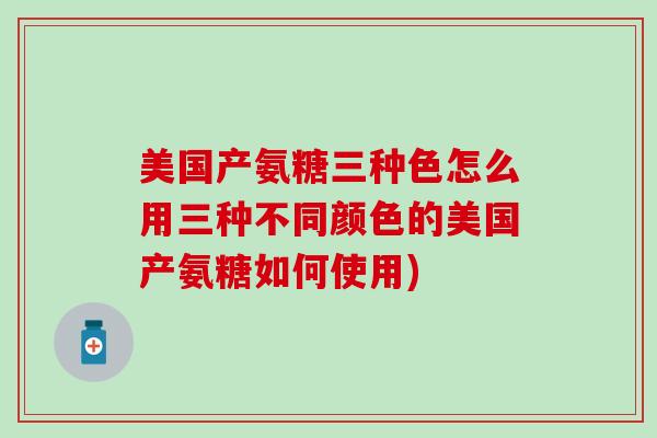 美国产氨糖三种色怎么用三种不同颜色的美国产氨糖如何使用)
