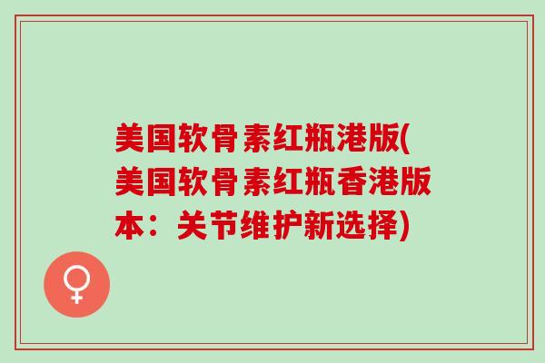 美国软骨素红瓶港版(美国软骨素红瓶香港版本：关节维护新选择)