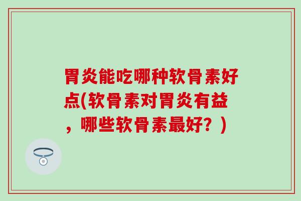 胃炎能吃哪种软骨素好点(软骨素对胃炎有益，哪些软骨素最好？)