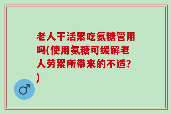 老人干活累吃氨糖管用吗(使用氨糖可缓解老人劳累所带来的不适？)