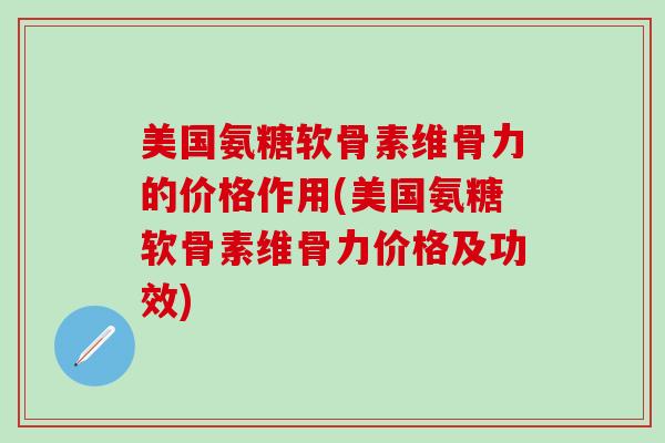 美国氨糖软骨素维骨力的价格作用(美国氨糖软骨素维骨力价格及功效)