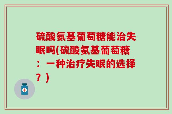硫酸氨基葡萄糖能治失眠吗(硫酸氨基葡萄糖：一种治疗失眠的选择？)