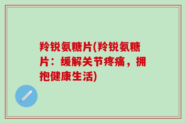羚锐氨糖片(羚锐氨糖片：缓解关节疼痛，拥抱健康生活)
