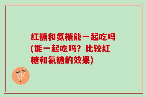 红糖和氨糖能一起吃吗(能一起吃吗?比较红糖和氨糖的效果) 红糖和氨糖能一起吃吗(能一起吃吗?比较红糖和氨糖的效果)