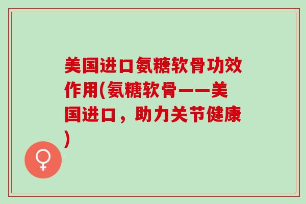 美国进口氨糖软骨功效作用(氨糖软骨——美国进口，助力关节健康)