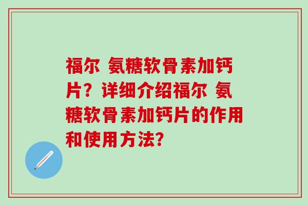 福尔 氨糖软骨素加钙片？详细介绍福尔 氨糖软骨素加钙片的作用和使用方法？