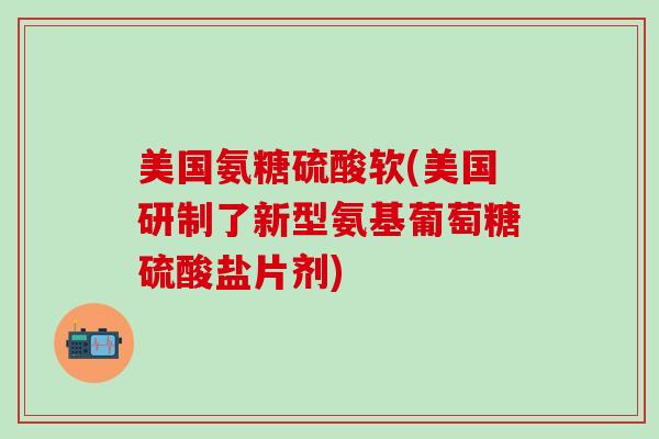 美国氨糖硫酸软(美国研制了新型氨基葡萄糖硫酸盐片剂)