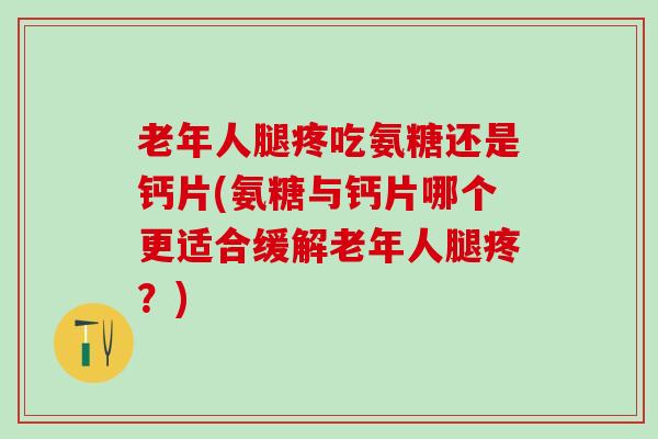 老年人腿疼吃氨糖还是钙片(氨糖与钙片哪个更适合缓解老年人腿疼？)