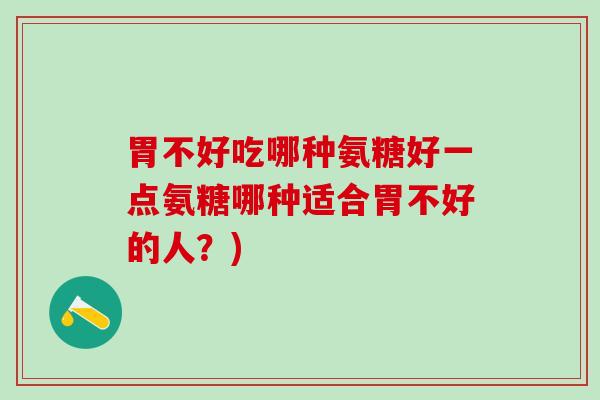 胃不好吃哪种氨糖好一点氨糖哪种适合胃不好的人？)