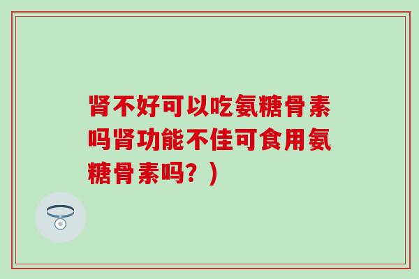 肾不好可以吃氨糖骨素吗肾功能不佳可食用氨糖骨素吗？)