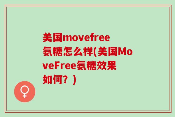 美国movefree氨糖怎么样(美国MoveFree氨糖效果如何？)