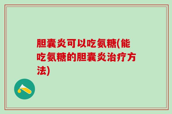 胆囊炎可以吃氨糖(能吃氨糖的胆囊炎治疗方法)