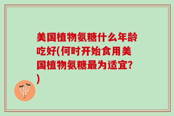 美国植物氨糖什么年龄吃好(何时开始食用美国植物氨糖最为适宜？)