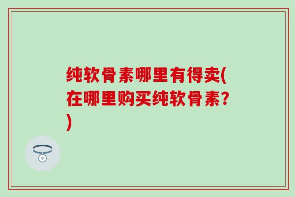 纯软骨素哪里有得卖(在哪里购买纯软骨素？)
