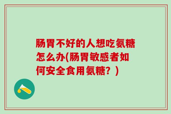 肠胃不好的人想吃氨糖怎么办(肠胃敏感者如何安全食用氨糖？)