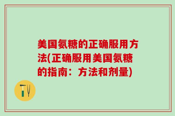 美国氨糖的正确服用方法(正确服用美国氨糖的指南：方法和剂量)