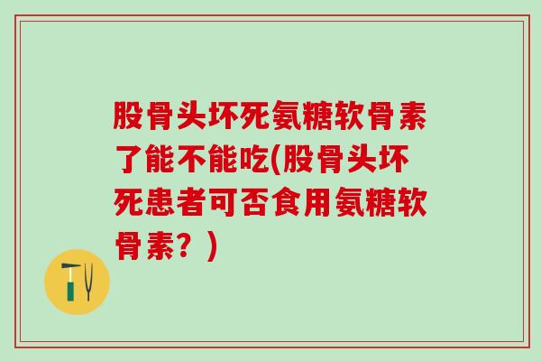 股骨头坏死氨糖软骨素了能不能吃(股骨头坏死患者可否食用氨糖软骨素？)
