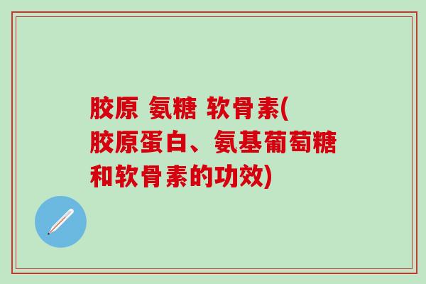 胶原 氨糖 软骨素(胶原蛋白、氨基葡萄糖和软骨素的功效)