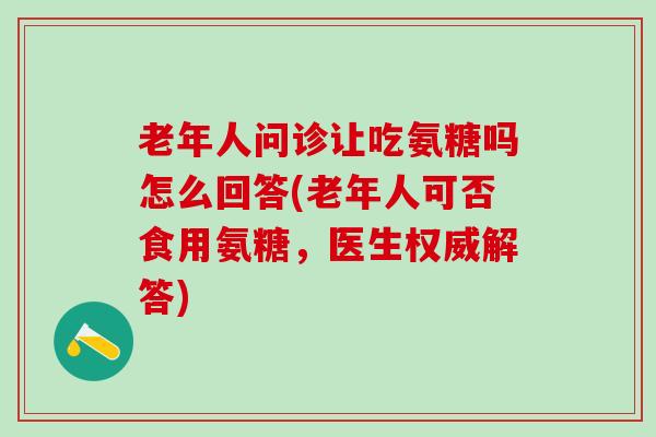 老年人问诊让吃氨糖吗怎么回答(老年人可否食用氨糖，医生权威解答)