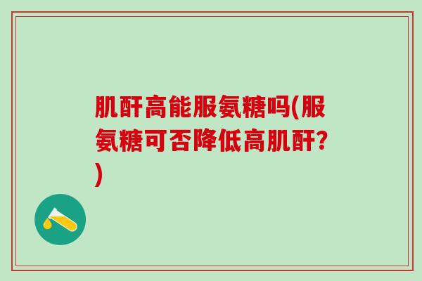 肌酐高能服氨糖吗(服氨糖可否降低高肌酐？)