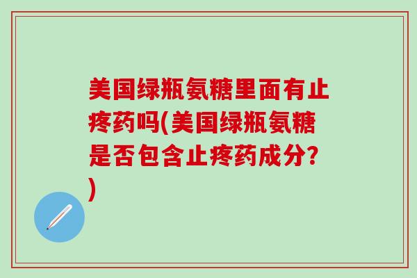 美国绿瓶氨糖里面有止疼药吗(美国绿瓶氨糖是否包含止疼药成分？)