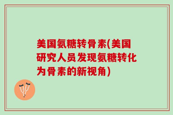 美国氨糖转骨素(美国研究人员发现氨糖转化为骨素的新视角)