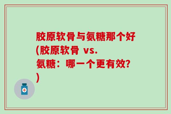 胶原软骨与氨糖那个好(胶原软骨 vs. 氨糖：哪一个更有效？)