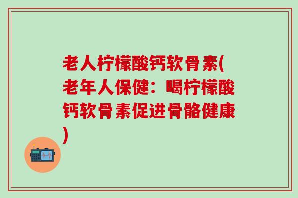 老人柠檬酸钙软骨素(老年人保健:喝柠檬酸钙软骨素促进骨骼健康) 老人柠檬酸钙软骨素(老年人保健:喝柠檬酸钙软骨素促进骨骼健康)