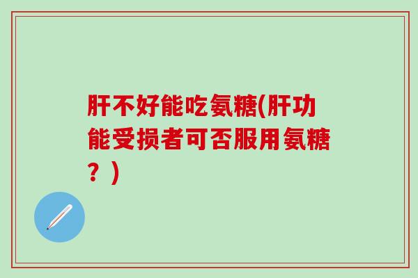 不好能吃氨糖(功能受损者可否服用氨糖?) 不好能吃氨糖(功能受损者可否服用氨糖?)