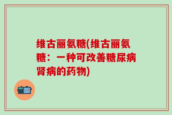 维古丽氨糖(维古丽氨糖：一种可改善糖尿病肾病的药物)
