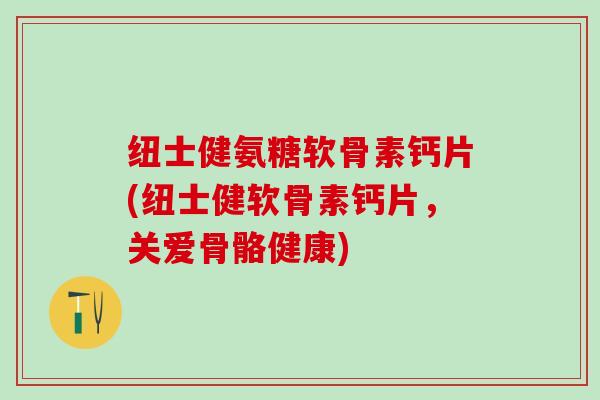 纽士健氨糖软骨素钙片(纽士健软骨素钙片，关爱骨骼健康)