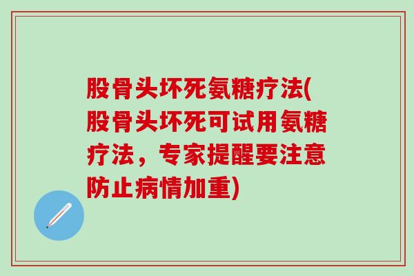 股骨头坏死氨糖疗法(股骨头坏死可试用氨糖疗法，专家提醒要注意防止病情加重)